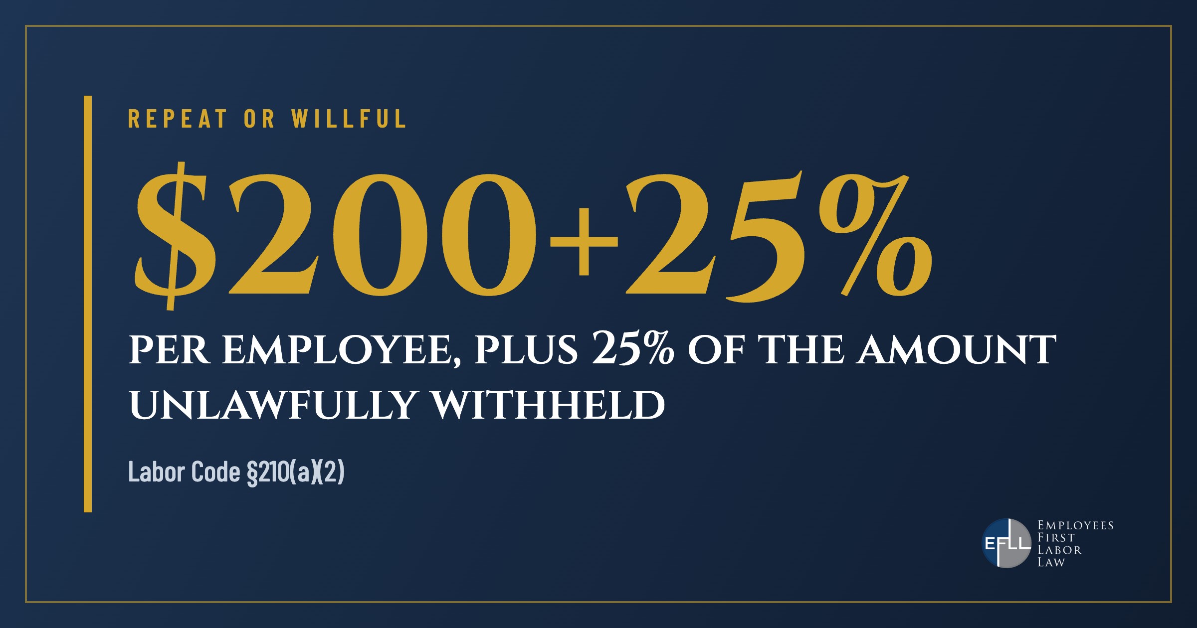 Labor Code 210: $200 plus 25% of wages withheld for repeat or willful late pay